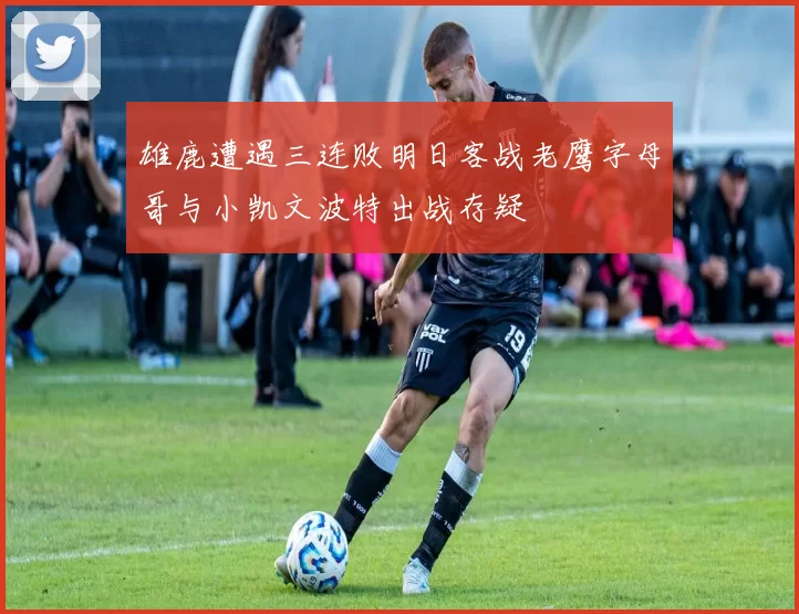 雄鹿遭遇三连败明日客战老鹰字母哥与小凯文波特出战存疑