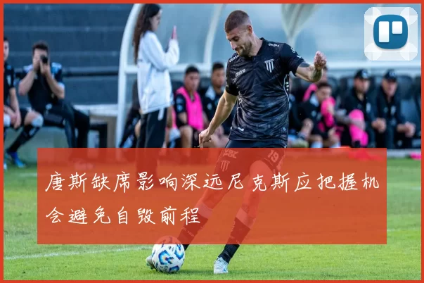 唐斯缺席影响深远尼克斯应把握机会避免自毁前程