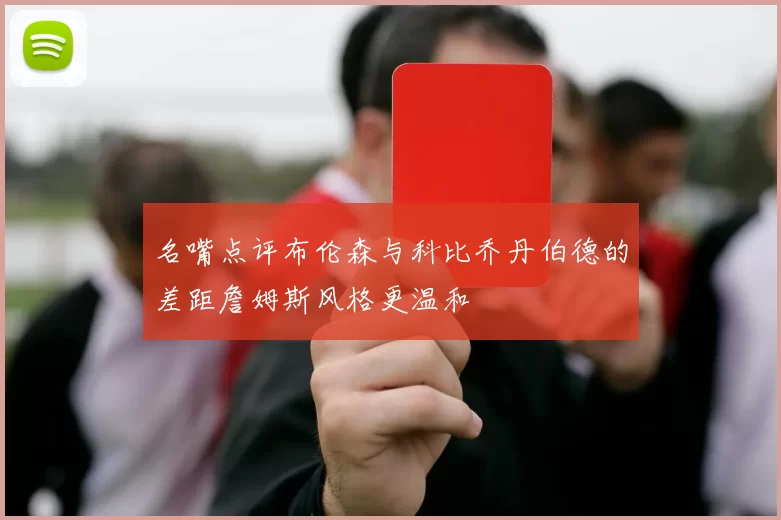 名嘴点评布伦森与科比乔丹伯德的差距詹姆斯风格更温和