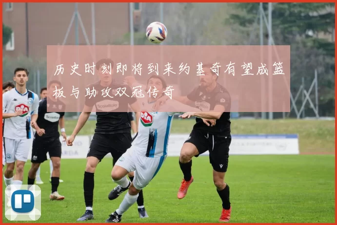 历史时刻即将到来约基奇有望成篮板与助攻双冠传奇