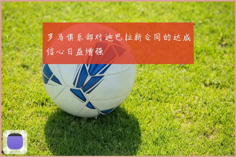 罗马俱乐部对迪巴拉新合同的达成信心日益增强
