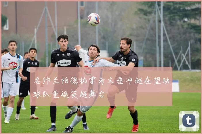 名帅兰帕德执掌考文垂冲超在望助球队重返英超舞台