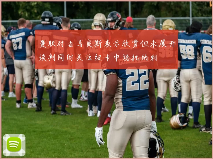 曼联对吉马良斯表示欣赏但未展开谈判同时关注纽卡中场托纳利