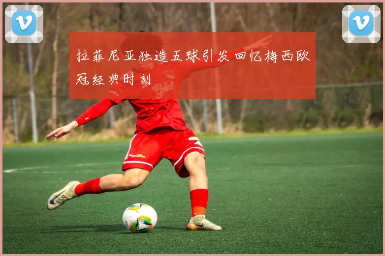 拉菲尼亚独造五球引发回忆梅西欧冠经典时刻