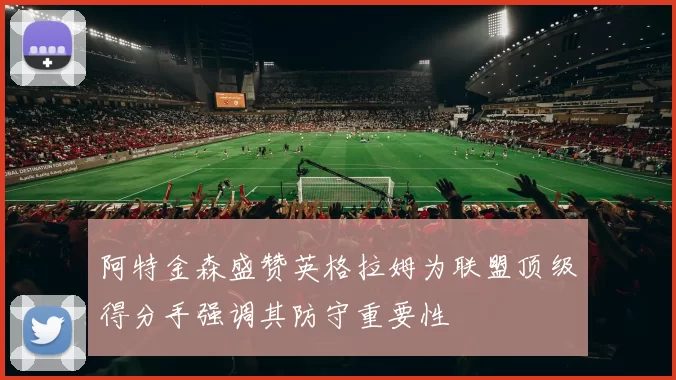 阿特金森盛赞英格拉姆为联盟顶级得分手强调其防守重要性