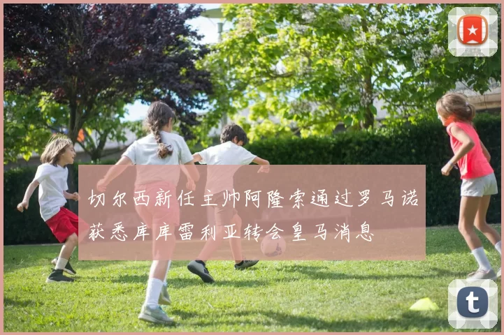切尔西新任主帅阿隆索通过罗马诺获悉库库雷利亚转会皇马消息