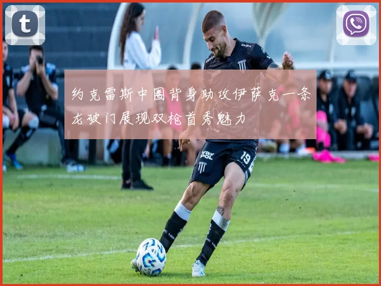约克雷斯中圈背身助攻伊萨克一条龙破门展现双枪首秀魅力