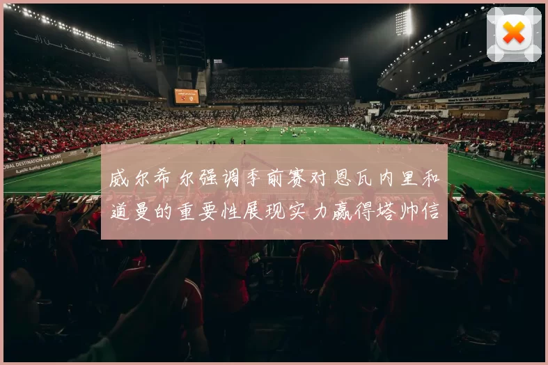 威尔希尔强调季前赛对恩瓦内里和道曼的重要性展现实力赢得塔帅信任