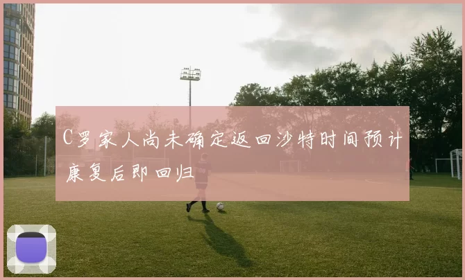 C罗家人尚未确定返回沙特时间预计康复后即回归