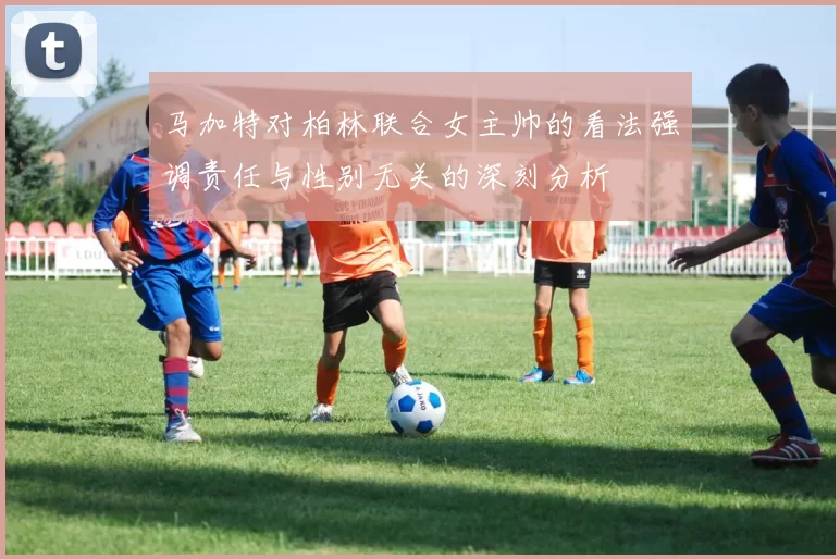 马加特对柏林联合女主帅的看法强调责任与性别无关的深刻分析