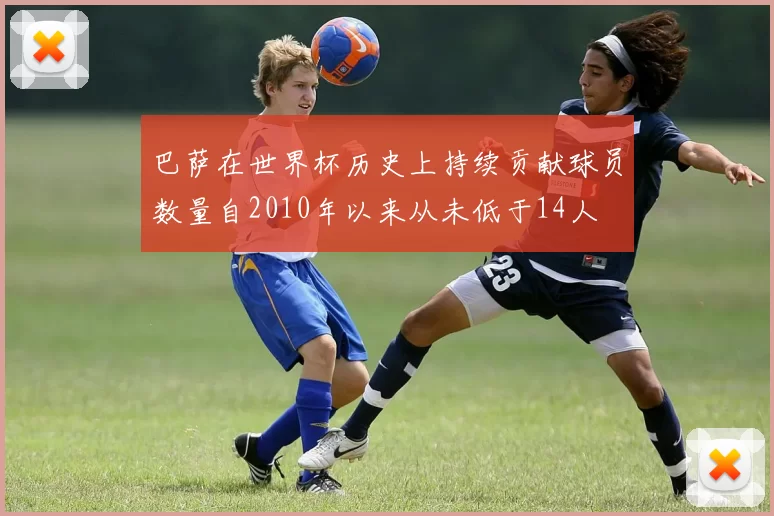 巴萨在世界杯历史上持续贡献球员数量自2010年以来从未低于14人