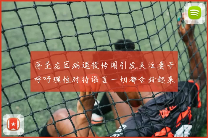 蒋圣龙因病退役传闻引发关注妻子呼吁理性对待谣言一切都会好起来