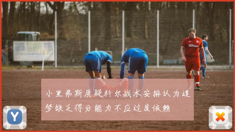 小里弗斯质疑科尔战术安排认为追梦缺乏得分能力不应过度依赖