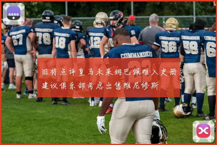 旧将点评皇马未来姆巴佩难入史册建议俱乐部考虑出售维尼修斯