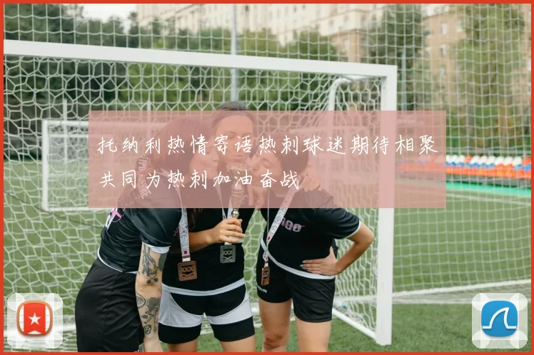 托纳利热情寄语热刺球迷期待相聚共同为热刺加油奋战