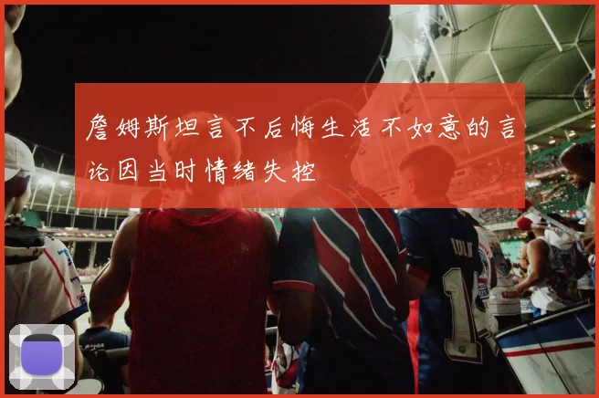 詹姆斯坦言不后悔生活不如意的言论因当时情绪失控